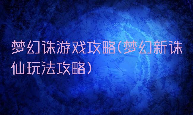 梦幻诛游戏攻略(梦幻新诛仙玩法攻略)