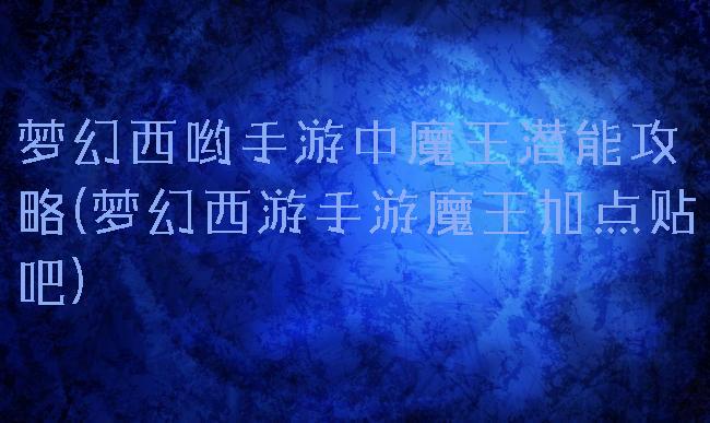 梦幻西哟手游中魔王潜能攻略(梦幻西游手游魔王加点贴吧)