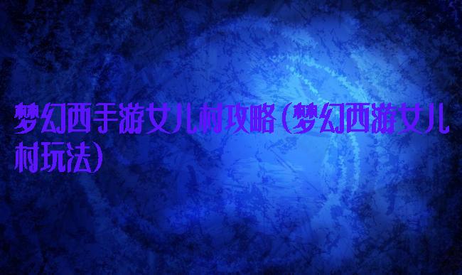 梦幻西手游女儿村攻略(梦幻西游女儿村玩法)