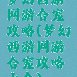 梦幻西游网游合宠攻略(梦幻西游网游合宠攻略大全)