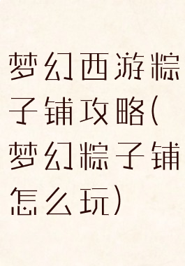 梦幻西游粽子铺攻略(梦幻粽子铺怎么玩)