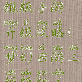 梦幻西游三维版手游升级攻略(梦幻西游三维版新手攻略)