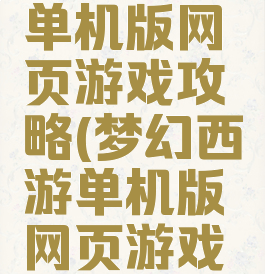 梦幻西游单机版网页游戏攻略(梦幻西游单机版网页游戏攻略大全)