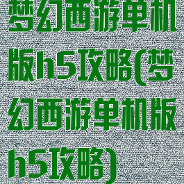 梦幻西游单机版h5攻略(梦幻西游单机版h5攻略)