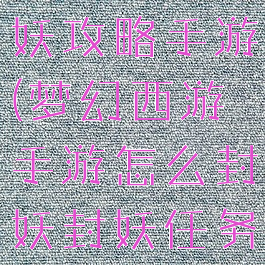 梦幻西游封妖攻略手游(梦幻西游手游怎么封妖封妖任务攻略)