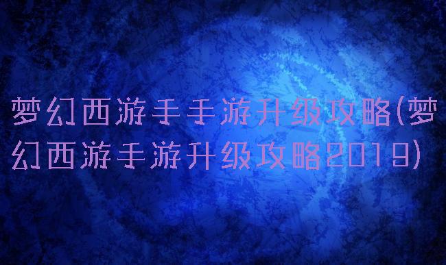 梦幻西游手手游升级攻略(梦幻西游手游升级攻略2019)