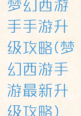 梦幻西游手手游升级攻略(梦幻西游手游最新升级攻略)