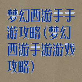 梦幻西游手手游攻略(梦幻西游手游游戏攻略)