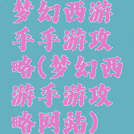 梦幻西游手手游攻略(梦幻西游手游攻略网站)