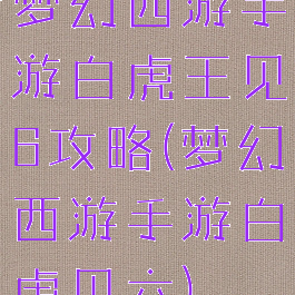 梦幻西游手游白虎王见6攻略(梦幻西游手游白虎见六)