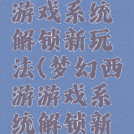 梦幻西游游戏系统解锁新玩法(梦幻西游游戏系统解锁新玩法攻略)