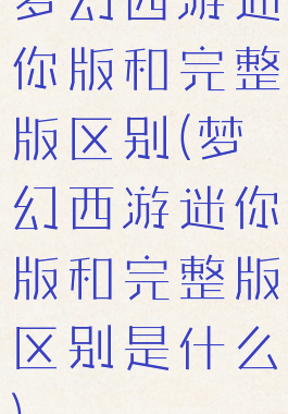 梦幻西游迷你版和完整版区别(梦幻西游迷你版和完整版区别是什么)