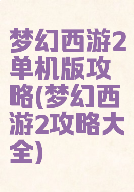 梦幻西游2单机版攻略(梦幻西游2攻略大全)