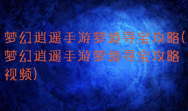 梦幻逍遥手游梦境寻宝攻略(梦幻逍遥手游梦境寻宝攻略视频)