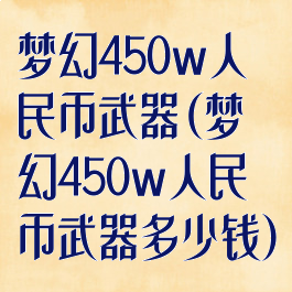 梦幻450w人民币武器(梦幻450w人民币武器多少钱)