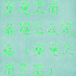 梦想三国最强游戏攻略(梦想三国大全)