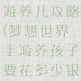 梦想世界手游养儿攻略(梦想世界手游养孩子要花多少银子)