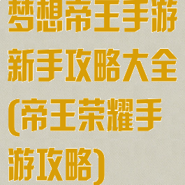 梦想帝王手游新手攻略大全(帝王荣耀手游攻略)