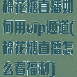 棉花糖直播如何用vip通道(棉花糖直播怎么看福利)
