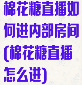 棉花糖直播如何进内部房间(棉花糖直播怎么进)