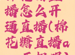 棉花糖直播怎么开通直播(棉花糖直播app正规吗)