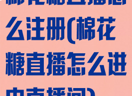 棉花糖直播怎么注册(棉花糖直播怎么进内直播间)