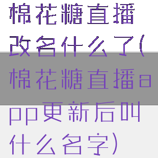 棉花糖直播改名什么了(棉花糖直播app更新后叫什么名字)