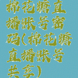 棉花糖直播账号密码(棉花糖直播账号共享)