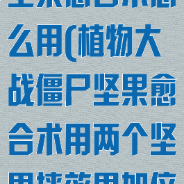 植物大战僵尸坚果愈合术怎么用(植物大战僵尸坚果愈合术用两个坚果墙效果加倍吗)