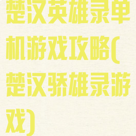 楚汉英雄录单机游戏攻略(楚汉骄雄录游戏)