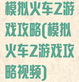 模拟火车2游戏攻略(模拟火车2游戏攻略视频)