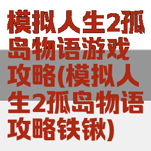 模拟人生2孤岛物语游戏攻略(模拟人生2孤岛物语攻略铁锹)