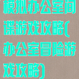 模拟办公室间谍游戏攻略(办公室冒险游戏攻略)