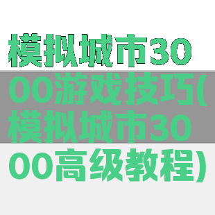 模拟城市3000游戏技巧(模拟城市3000高级教程)