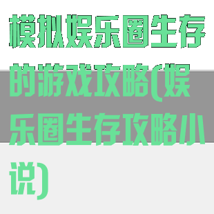 模拟娱乐圈生存的游戏攻略(娱乐圈生存攻略小说)