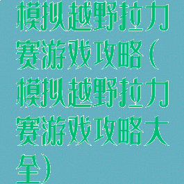 模拟越野拉力赛游戏攻略(模拟越野拉力赛游戏攻略大全)