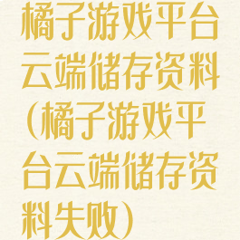 橘子游戏平台云端储存资料(橘子游戏平台云端储存资料失败)