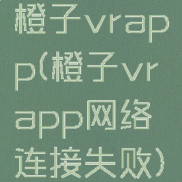 橙子vrapp(橙子vrapp网络连接失败)