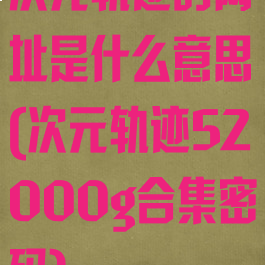 次元轨迹的网址是什么意思(次元轨迹52000g合集密码)