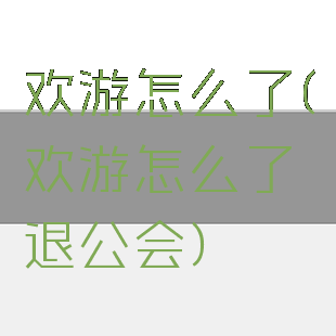 欢游怎么了(欢游怎么了退公会)
