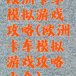 欧洲卡车模拟游戏攻略(欧洲卡车模拟游戏攻略大全)