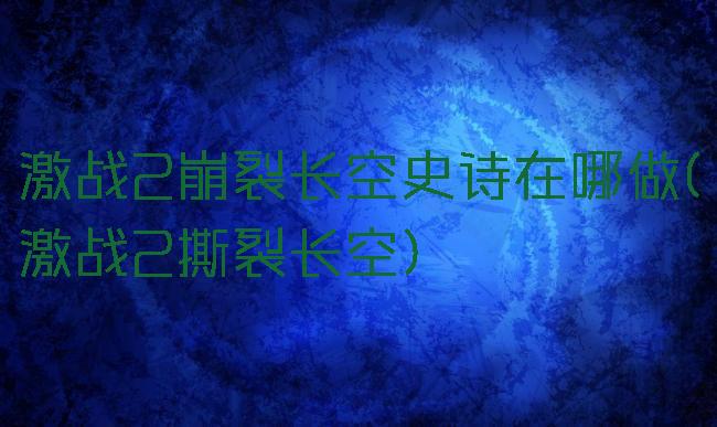 激战2崩裂长空史诗在哪做(激战2撕裂长空)