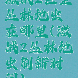 激战2巨型丛林地虫在哪里(激战2丛林地虫刷新时间)