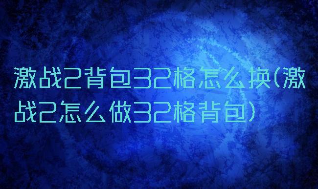 激战2背包32格怎么换(激战2怎么做32格背包)