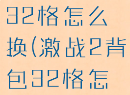 激战2背包32格怎么换(激战2背包32格怎么换)