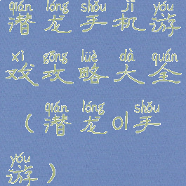 潜龙手机游戏攻略大全(潜龙ol手游)