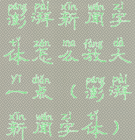 澎湃新闻字体怎么放大一点(澎湃新闻字体)