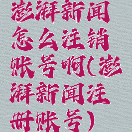 澎湃新闻怎么注销账号啊(澎湃新闻注册账号)