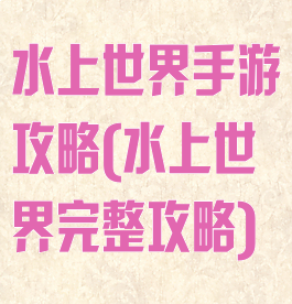 水上世界手游攻略(水上世界完整攻略)