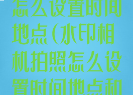 水印相机拍照怎么设置时间地点(水印相机拍照怎么设置时间地点和地点)